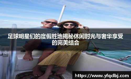 足球明星们的度假胜地揭秘休闲时光与奢华享受的完美结合