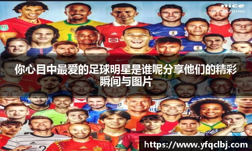你心目中最爱的足球明星是谁呢分享他们的精彩瞬间与图片