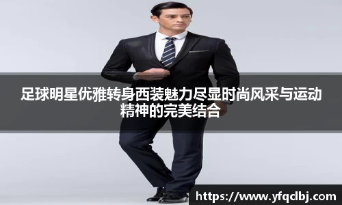 足球明星优雅转身西装魅力尽显时尚风采与运动精神的完美结合