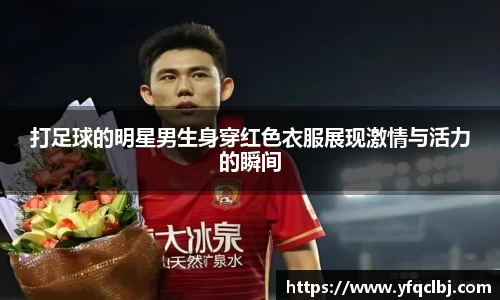 打足球的明星男生身穿红色衣服展现激情与活力的瞬间