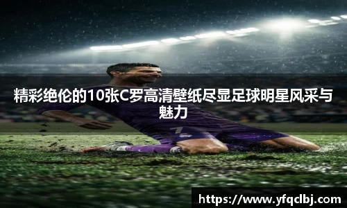 精彩绝伦的10张C罗高清壁纸尽显足球明星风采与魅力